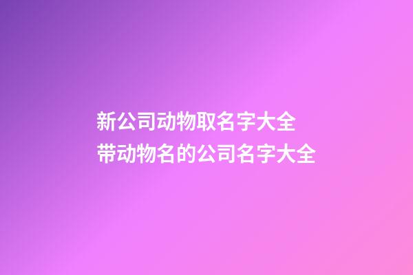 新公司动物取名字大全 带动物名的公司名字大全-第1张-公司起名-玄机派